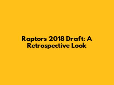 Raptors 2018 Draft: A Retrospective Look