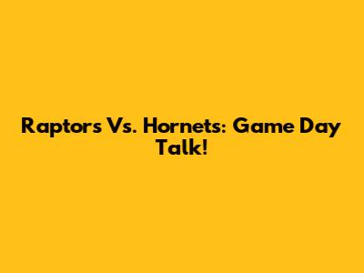 Raptors Vs. Hornets: Game Day Talk!