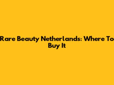 Rare Beauty Netherlands: Where To Buy It
