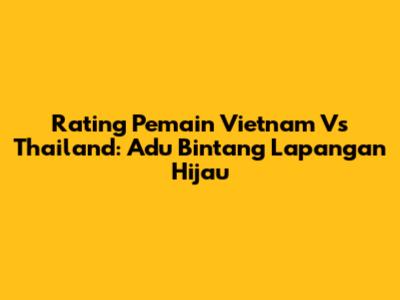 Rating Pemain Vietnam Vs Thailand: Adu Bintang Lapangan Hijau
