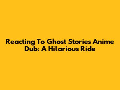 Reacting To Ghost Stories Anime Dub: A Hilarious Ride