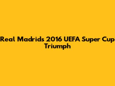 Real Madrid's 2016 UEFA Super Cup Triumph