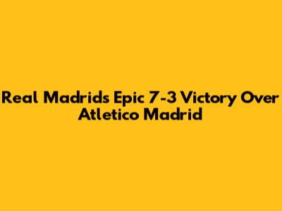 Real Madrid's Epic 7-3 Victory Over Atletico Madrid