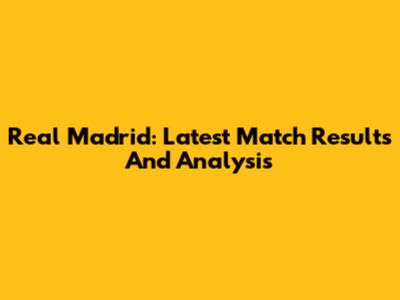 Real Madrid: Latest Match Results And Analysis