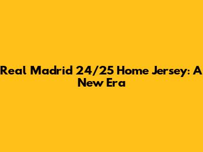 Real Madrid 24/25 Home Jersey: A New Era