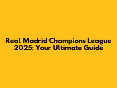Real Madrid Champions League 2025: Your Ultimate Guide