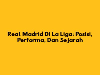 Real Madrid Di La Liga: Posisi, Performa, Dan Sejarah