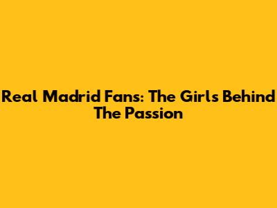 Real Madrid Fans: The Girls Behind The Passion