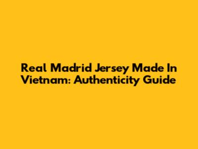 Real Madrid Jersey Made In Vietnam: Authenticity Guide