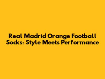 Real Madrid Orange Football Socks: Style Meets Performance