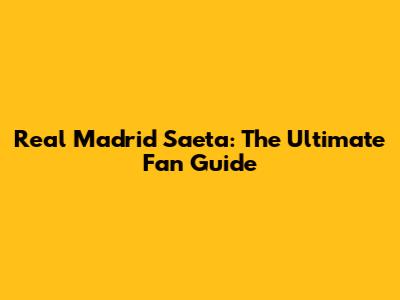 Real Madrid Saeta: The Ultimate Fan Guide