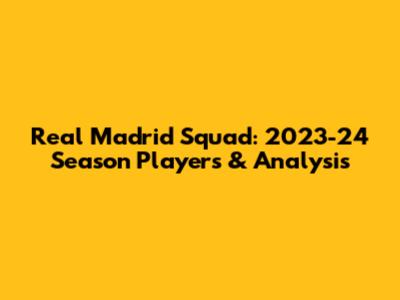 Real Madrid Squad: 2023-24 Season Players & Analysis