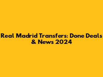 Real Madrid Transfers: Done Deals & News 2024