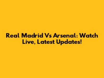 Real Madrid Vs Arsenal: Watch Live, Latest Updates!