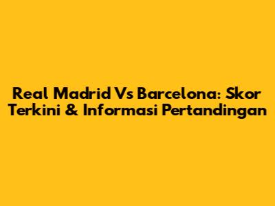 Real Madrid Vs Barcelona: Skor Terkini & Informasi Pertandingan