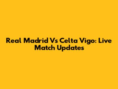 Real Madrid Vs Celta Vigo: Live Match Updates