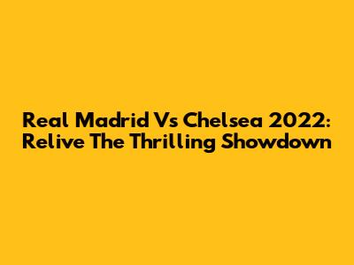 Real Madrid Vs Chelsea 2022: Relive The Thrilling Showdown
