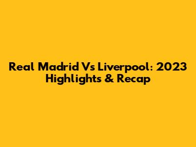 Real Madrid Vs Liverpool: 2023 Highlights & Recap