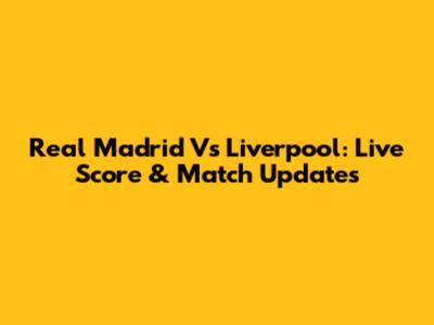 Real Madrid Vs Liverpool: Live Score & Match Updates