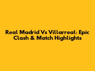Real Madrid Vs Villarreal: Epic Clash & Match Highlights