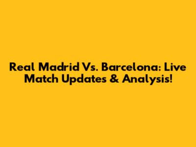 Real Madrid Vs. Barcelona: Live Match Updates & Analysis!