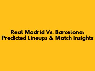 Real Madrid Vs. Barcelona: Predicted Lineups & Match Insights