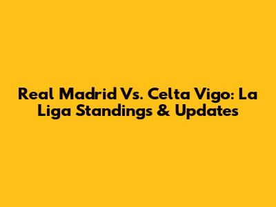 Real Madrid Vs. Celta Vigo: La Liga Standings & Updates