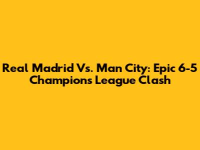 Real Madrid Vs. Man City: Epic 6-5 Champions League Clash