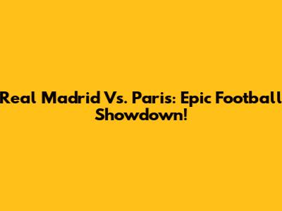 Real Madrid Vs. Paris: Epic Football Showdown!