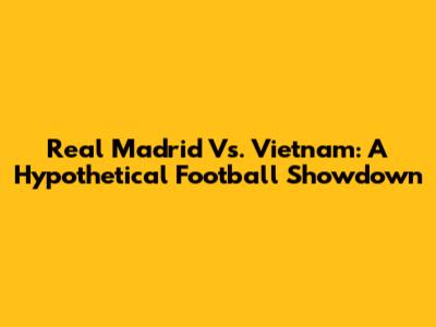 Real Madrid Vs. Vietnam: A Hypothetical Football Showdown