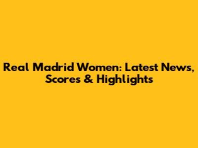 Real Madrid Women: Latest News, Scores & Highlights