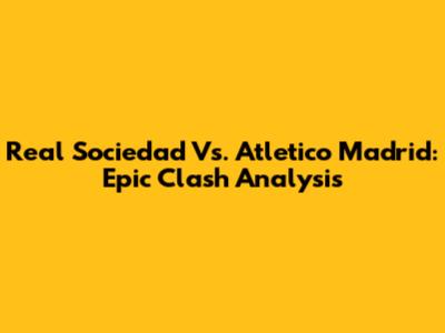 Real Sociedad Vs. Atletico Madrid: Epic Clash Analysis