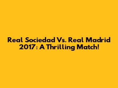 Real Sociedad Vs. Real Madrid 2017: A Thrilling Match!