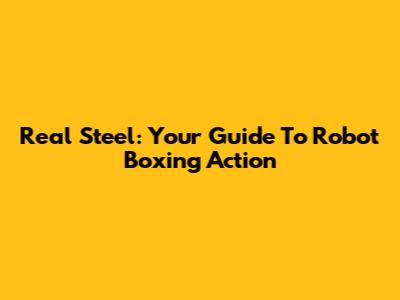 Real Steel: Your Guide To Robot Boxing Action