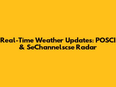 Real-Time Weather Updates: POSCI & SeChannelscse Radar