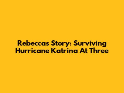 Rebecca's Story: Surviving Hurricane Katrina At Three