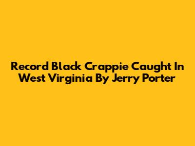 Record Black Crappie Caught In West Virginia By Jerry Porter