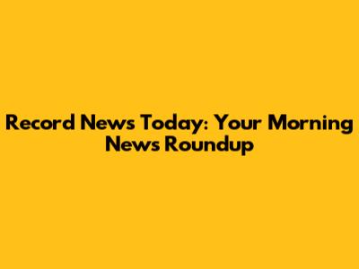 Record News Today: Your Morning News Roundup