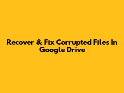 Recover & Fix Corrupted Files In Google Drive
