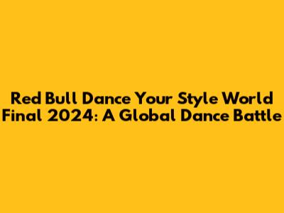 Red Bull Dance Your Style World Final 2024: A Global Dance Battle