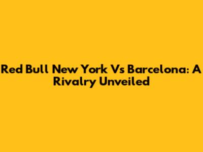 Red Bull New York Vs Barcelona: A Rivalry Unveiled