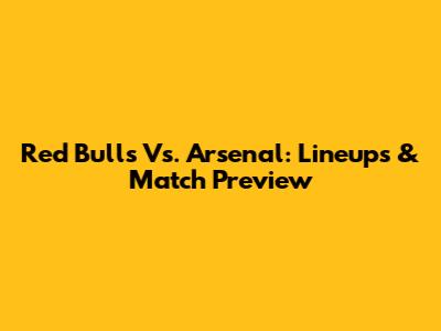 Red Bulls Vs. Arsenal: Lineups & Match Preview