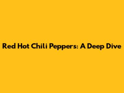 Red Hot Chili Peppers: A Deep Dive