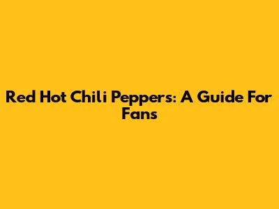 Red Hot Chili Peppers: A Guide For Fans