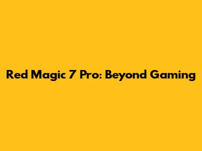 Red Magic 7 Pro: Beyond Gaming