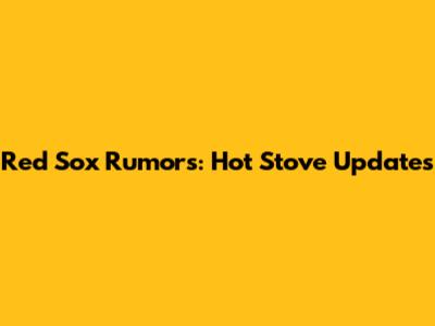 Red Sox Rumors: Hot Stove Updates
