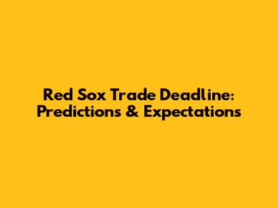Red Sox Trade Deadline: Predictions & Expectations