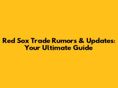 Red Sox Trade Rumors & Updates: Your Ultimate Guide