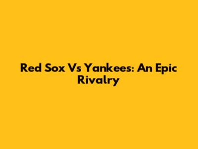 Red Sox Vs Yankees: An Epic Rivalry