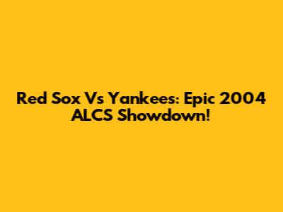 Red Sox Vs Yankees: Epic 2004 ALCS Showdown!
